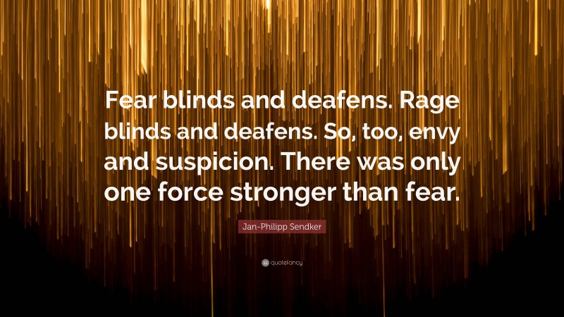 Jan-Philipp Sendker Quote: “Fear blinds and deafens. Rage blinds and deafens. So, too, envy and suspicion. There was only one force stronger than fear.”