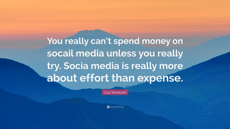 Guy Kawasaki Quote: “You really can’t spend money on socail media unless you really try. Socia media is really more about effort than expense.”