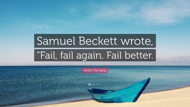 Keith Ferrazzi Quote: “Samuel Beckett wrote, “Fail, fail again. Fail better.”