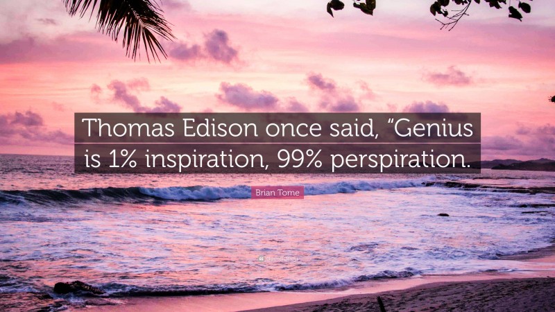Brian Tome Quote: “Thomas Edison once said, “Genius is 1% inspiration, 99% perspiration.”