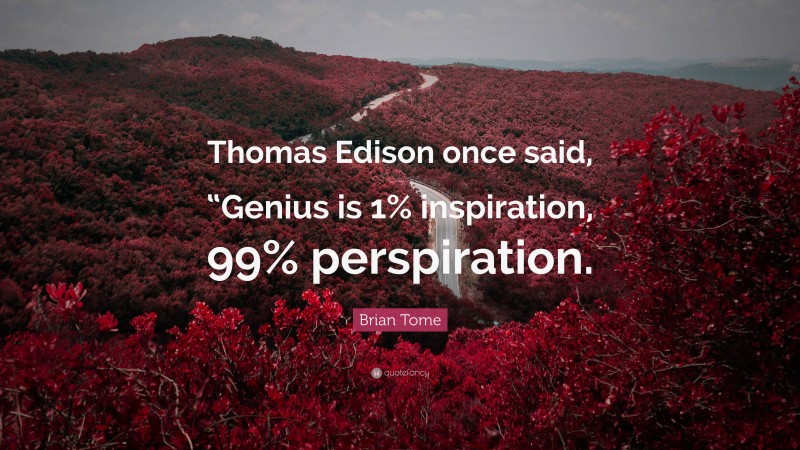 Brian Tome Quote: “Thomas Edison once said, “Genius is 1% inspiration, 99% perspiration.”
