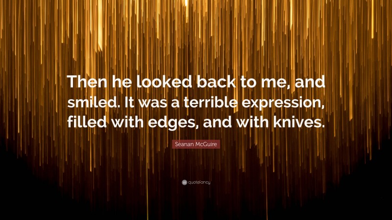 Seanan McGuire Quote: “Then he looked back to me, and smiled. It was a terrible expression, filled with edges, and with knives.”