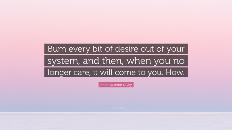 Anton Szandor LaVey Quote: “Burn every bit of desire out of your system, and then, when you no longer care, it will come to you. How.”