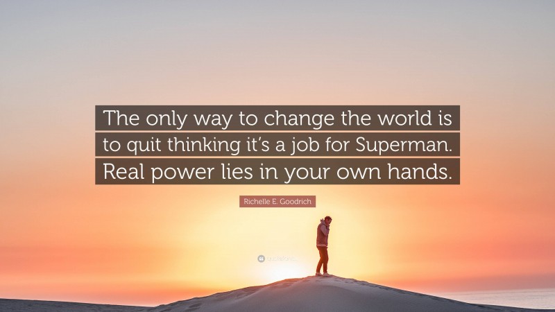 Richelle E. Goodrich Quote: “The only way to change the world is to quit thinking it’s a job for Superman. Real power lies in your own hands.”