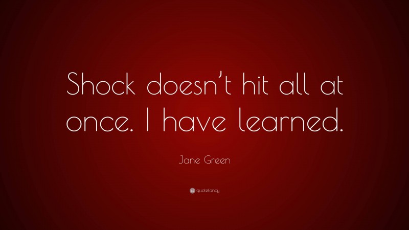 Jane Green Quote: “Shock doesn’t hit all at once. I have learned.”