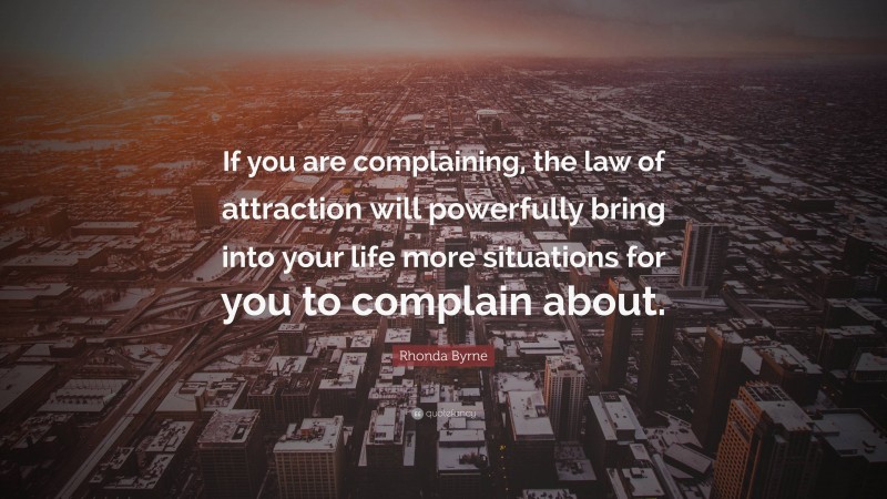 Rhonda Byrne Quote: “If you are complaining, the law of attraction will powerfully bring into your life more situations for you to complain about.”