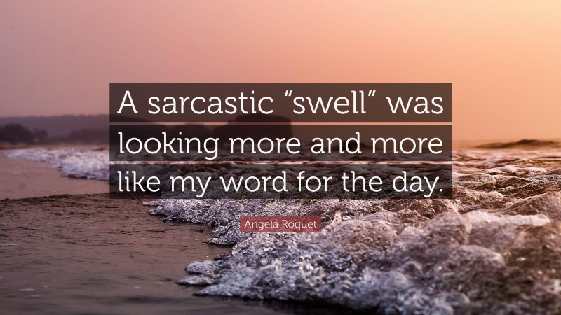 Angela Roquet Quote: “A sarcastic “swell” was looking more and more like my word for the day.”