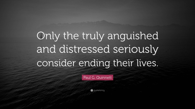 Paul G. Quinnett Quote: “Only the truly anguished and distressed seriously consider ending their lives.”