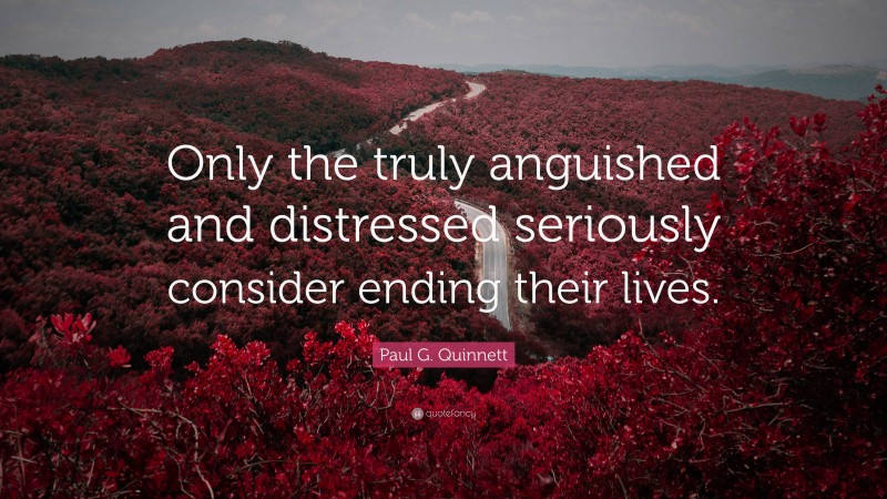 Paul G. Quinnett Quote: “Only the truly anguished and distressed seriously consider ending their lives.”