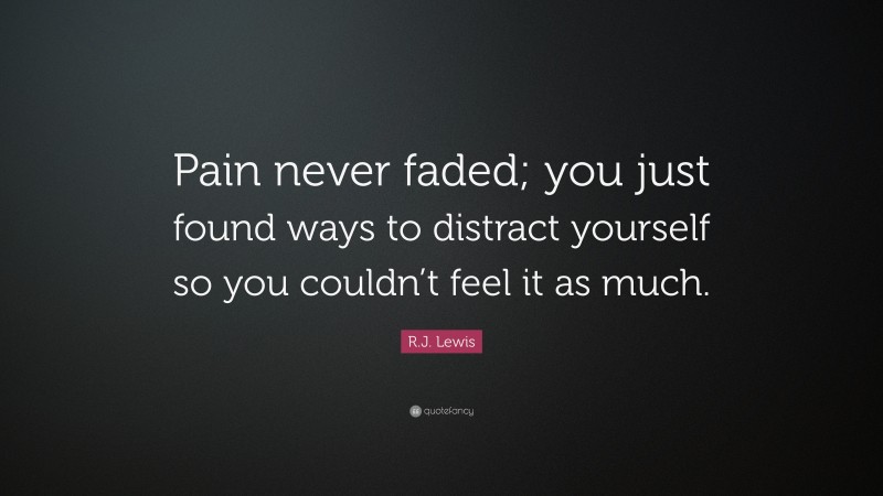 R.J. Lewis Quote: “Pain never faded; you just found ways to distract yourself so you couldn’t feel it as much.”