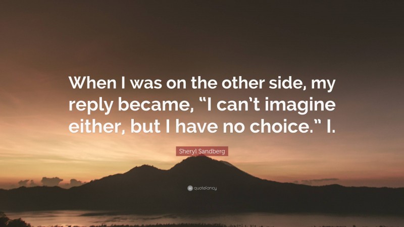 Sheryl Sandberg Quote: “When I was on the other side, my reply became, “I can’t imagine either, but I have no choice.” I.”