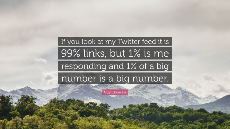 Guy Kawasaki Quote: “If you look at my Twitter feed it is 99% links, but 1% is me responding and 1% of a big number is a big number.”