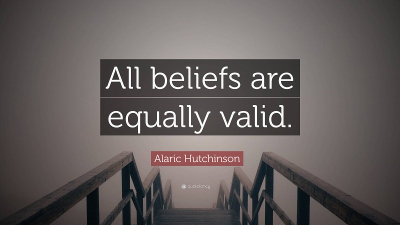 Alaric Hutchinson Quote: “All beliefs are equally valid.”