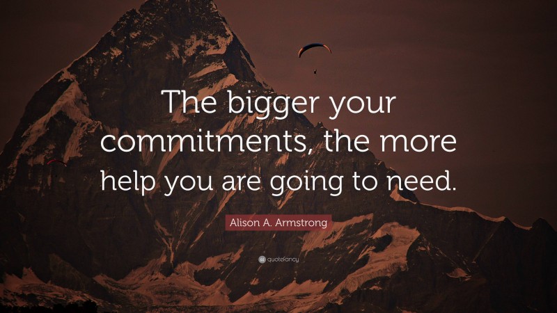 Alison A. Armstrong Quote: “The bigger your commitments, the more help you are going to need.”