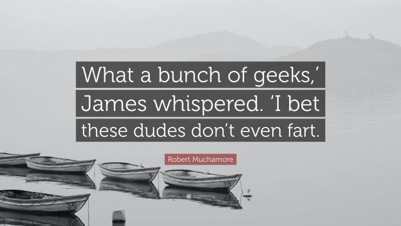 Robert Muchamore Quote: “What a bunch of geeks,’ James whispered. ‘I bet these dudes don’t even fart.”