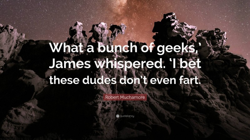 Robert Muchamore Quote: “What a bunch of geeks,’ James whispered. ‘I bet these dudes don’t even fart.”