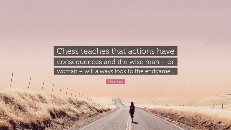Tiffany Reisz Quote: “Chess teaches that actions have consequences and the wise man – or woman – will always look to the endgame...”