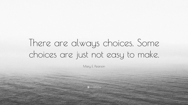 Mary E. Pearson Quote: “There are always choices. Some choices are just not easy to make.”