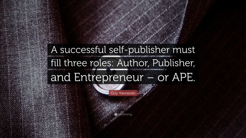 Guy Kawasaki Quote: “A successful self-publisher must fill three roles: Author, Publisher, and Entrepreneur – or APE.”