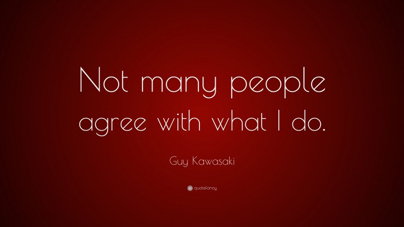 Guy Kawasaki Quote: “Not many people agree with what I do.”
