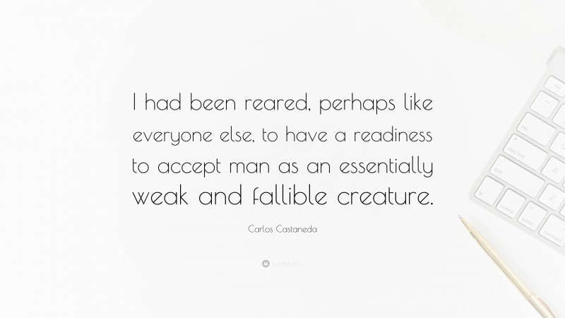 Carlos Castaneda Quote: “I had been reared, perhaps like everyone else, to have a readiness to accept man as an essentially weak and fallible creature.”