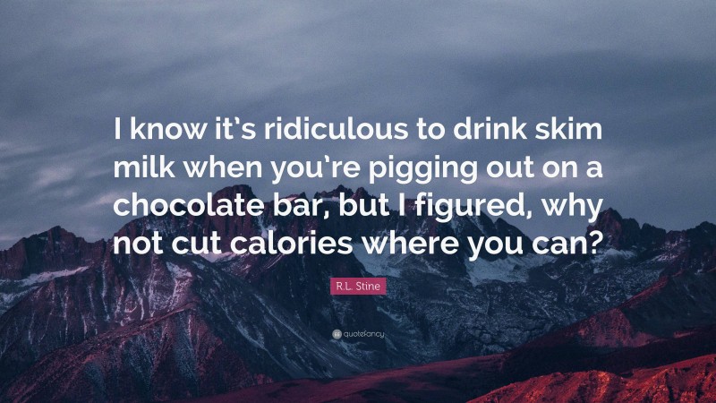 R.L. Stine Quote: “I know it’s ridiculous to drink skim milk when you’re pigging out on a chocolate bar, but I figured, why not cut calories where you can?”