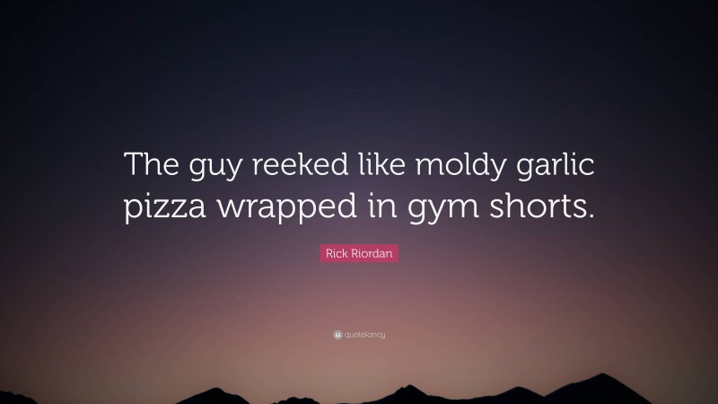 Rick Riordan Quote: “The guy reeked like moldy garlic pizza wrapped in gym shorts.”