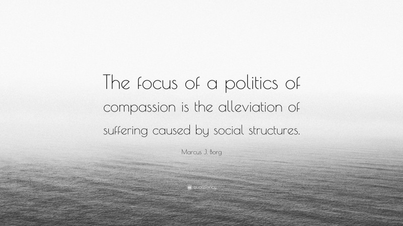 Marcus J. Borg Quote: “The focus of a politics of compassion is the alleviation of suffering caused by social structures.”