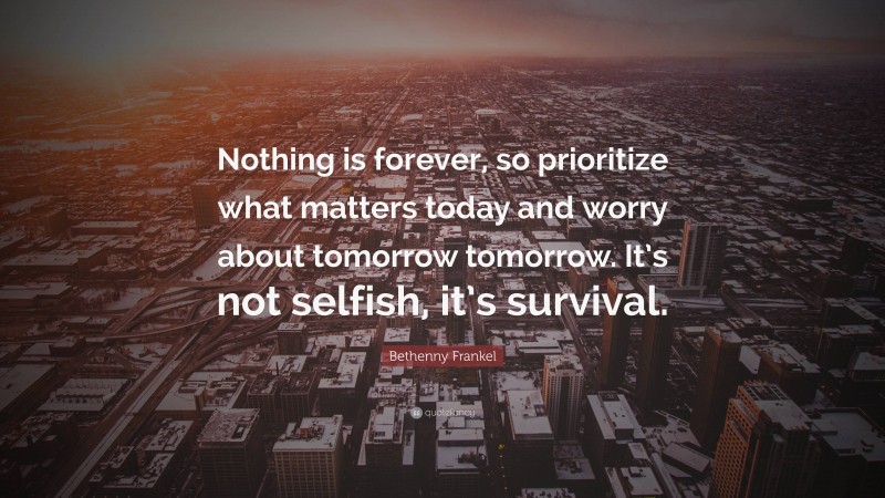 Bethenny Frankel Quote: “Nothing is forever, so prioritize what matters today and worry about tomorrow tomorrow. It’s not selfish, it’s survival.”