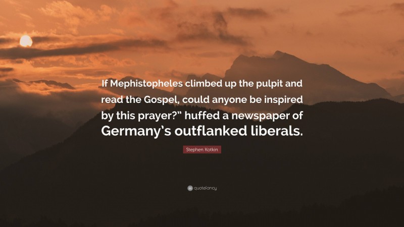 Stephen Kotkin Quote: “If Mephistopheles climbed up the pulpit and read the Gospel, could anyone be inspired by this prayer?” huffed a newspaper of Germany’s outflanked liberals.”