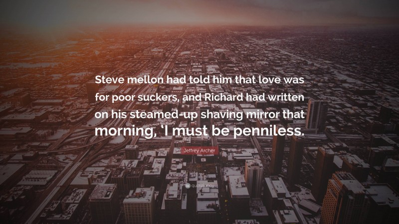Jeffrey Archer Quote: “Steve mellon had told him that love was for poor suckers, and Richard had written on his steamed-up shaving mirror that morning, ‘I must be penniless.”