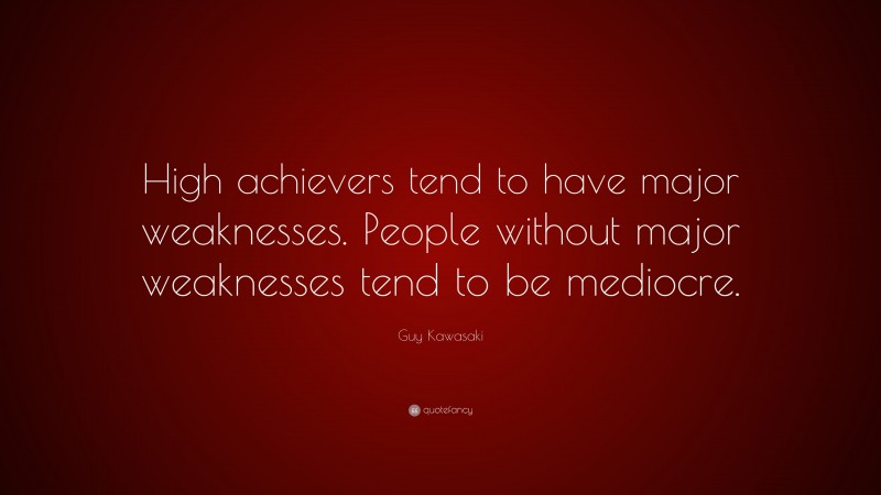 Guy Kawasaki Quote: “High achievers tend to have major weaknesses. People without major weaknesses tend to be mediocre.”