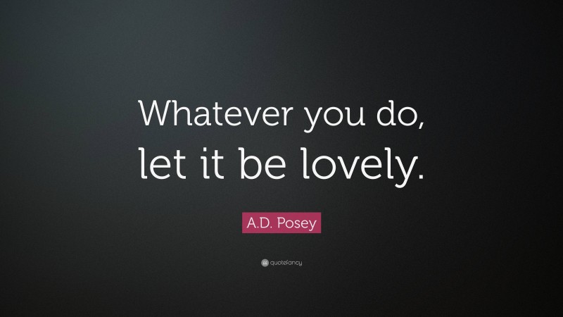 A.D. Posey Quote: “Whatever you do, let it be lovely.”