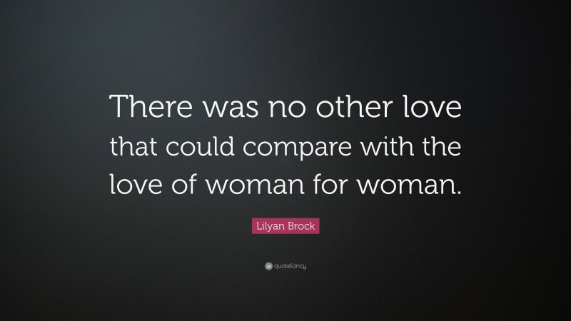 Lilyan Brock Quote: “There was no other love that could compare with the love of woman for woman.”