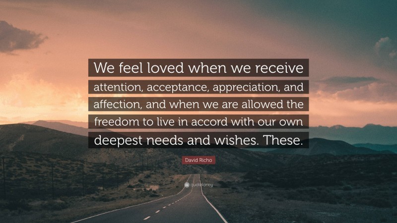 David Richo Quote: “We feel loved when we receive attention, acceptance, appreciation, and affection, and when we are allowed the freedom to live in accord with our own deepest needs and wishes. These.”