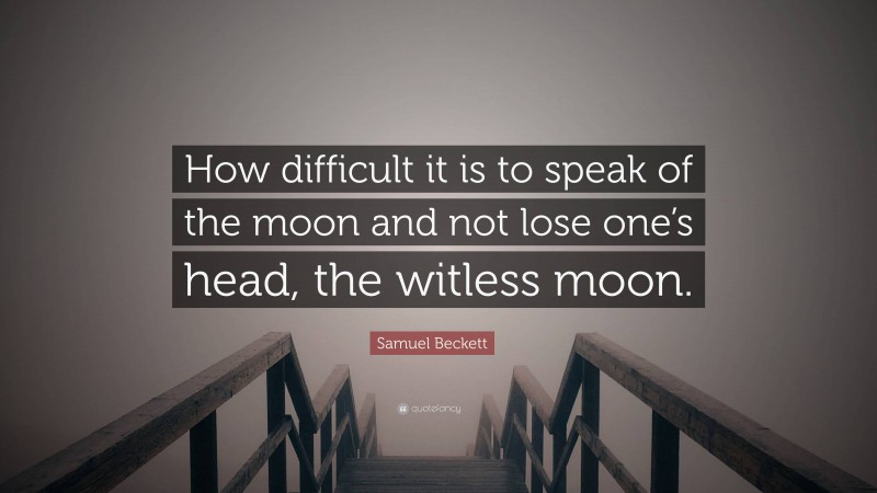 Samuel Beckett Quote: “How difficult it is to speak of the moon and not lose one’s head, the witless moon.”