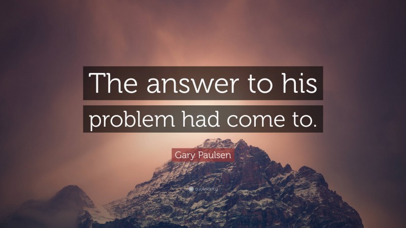 Gary Paulsen Quote: “The answer to his problem had come to.”