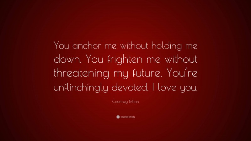 Courtney Milan Quote: “You anchor me without holding me down. You frighten me without threatening my future. You’re unflinchingly devoted. I love you.”