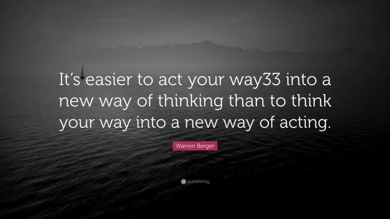 Warren Berger Quote: “It’s easier to act your way33 into a new way of thinking than to think your way into a new way of acting.”