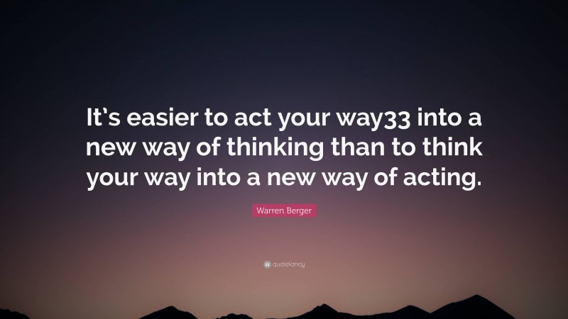 Warren Berger Quote: “It’s easier to act your way33 into a new way of thinking than to think your way into a new way of acting.”