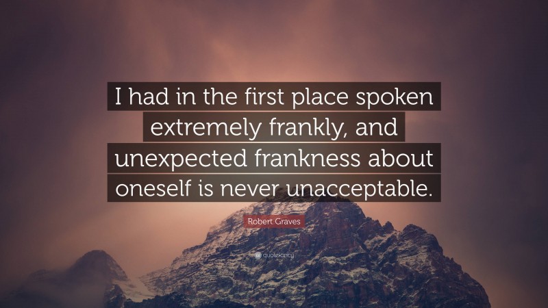 Robert Graves Quote: “I had in the first place spoken extremely frankly, and unexpected frankness about oneself is never unacceptable.”