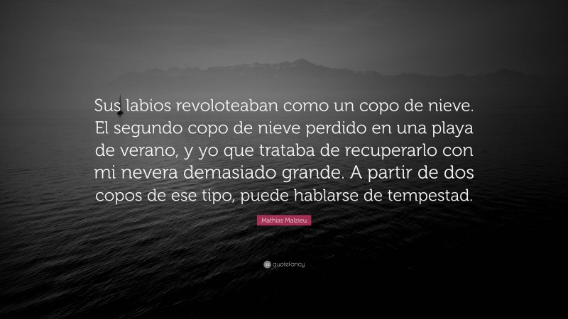 Mathias Malzieu Quote: “Sus labios revoloteaban como un copo de nieve. El segundo copo de nieve perdido en una playa de verano, y yo que trataba de recuperarlo con mi nevera demasiado grande. A partir de dos copos de ese tipo, puede hablarse de tempestad.”