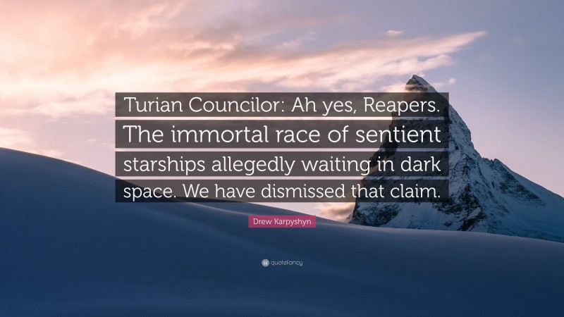 Drew Karpyshyn Quote: “Turian Councilor: Ah yes, Reapers. The immortal race of sentient starships allegedly waiting in dark space. We have dismissed that claim.”