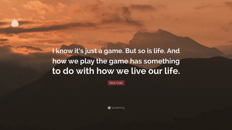 Nick Cole Quote: “I know it’s just a game. But so is life. And how we play the game has something to do with how we live our life.”