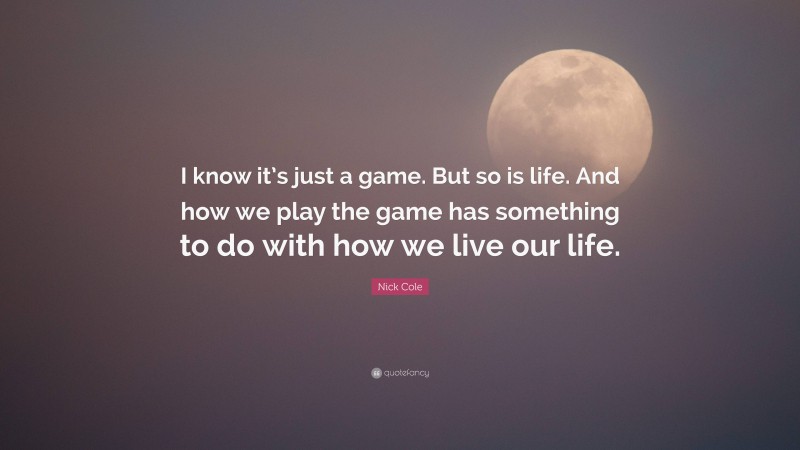 Nick Cole Quote: “I know it’s just a game. But so is life. And how we play the game has something to do with how we live our life.”