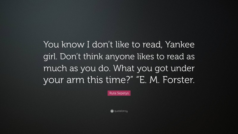 Ruta Sepetys Quote: “You know I don’t like to read, Yankee girl. Don’t think anyone likes to read as much as you do. What you got under your arm this time?” “E. M. Forster.”