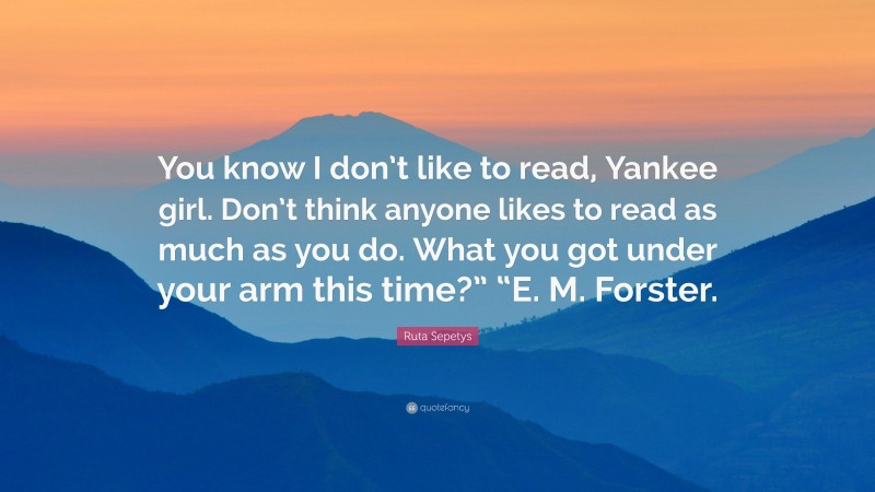 Ruta Sepetys Quote: “You know I don’t like to read, Yankee girl. Don’t think anyone likes to read as much as you do. What you got under your arm this time?” “E. M. Forster.”