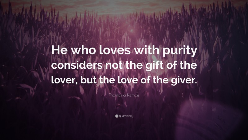 Thomas à Kempis Quote: “He who loves with purity considers not the gift of the lover, but the love of the giver.”