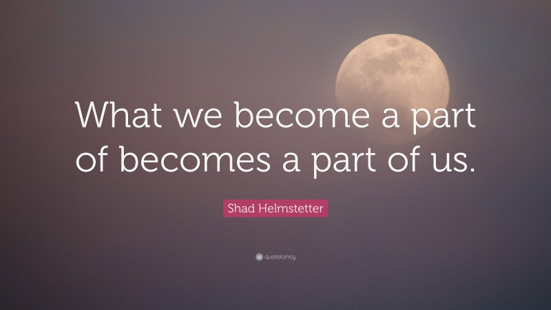 Shad Helmstetter Quote: “What we become a part of becomes a part of us.”