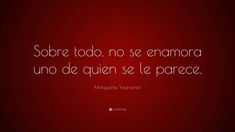 Marguerite Yourcenar Quote: “Sobre todo, no se enamora uno de quien se le parece.”
